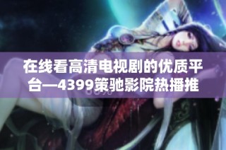 在線看高清電視劇的優(yōu)質(zhì)平臺(tái)—4399策馳影院熱播推薦