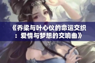 《喬梁與葉心儀的命運交織：愛情與夢想的交響曲》