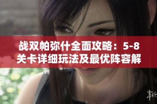 戰雙帕彌什全面攻略：5-8關卡詳細玩法及最優陣容解析