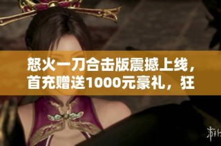 怒火一刀合擊版震撼上線，首充贈送1000元豪禮，狂熱傳奇之旅等你來戰