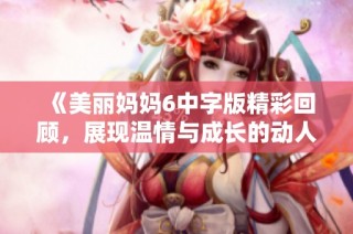 《美麗媽媽6中字版精彩回顧，展現溫情與成長的動人旋律》