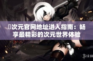 囧次元官網地址進入指南：暢享最精彩的次元世界體驗