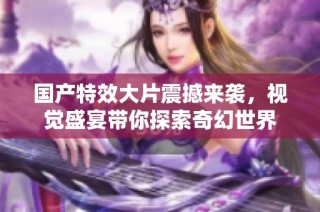 國產特效大片震撼來襲，視覺盛宴帶你探索奇幻世界