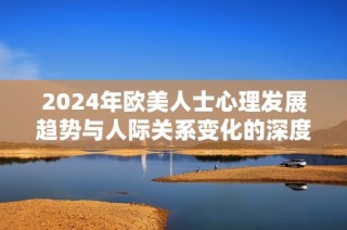 2024年歐美人士心理發展趨勢與人際關系變化的深度解析