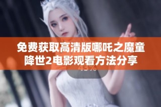 免費獲取高清版哪吒之魔童降世2電影觀看方法分享