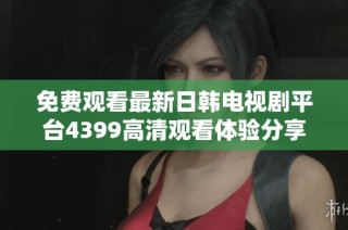 免費觀看最新日韓電視劇平臺4399高清觀看體驗分享