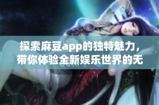 探索麻豆app的獨特魅力，帶你體驗全新娛樂世界的無限可能性