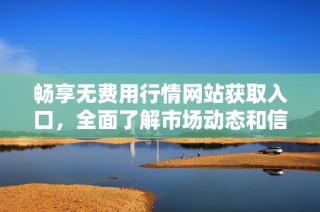 暢享無(wú)費(fèi)用行情網(wǎng)站獲取入口，全面了解市場(chǎng)動(dòng)態(tài)和信息分析