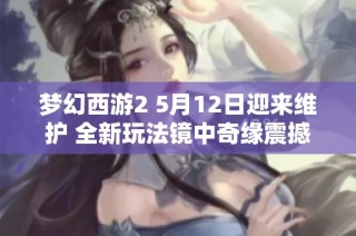 夢幻西游2 5月12日迎來維護 全新玩法鏡中奇緣震撼上線