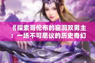 《探索哥倫布的窯洞雙男主：一場(chǎng)不可思議的歷史奇幻之旅》