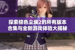 探索棕色塵埃2的所有版本合集與全新游戲體驗大揭秘