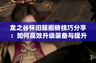 龍之谷懷舊服搬磚技巧分享：如何高效升級裝備與提升收益
