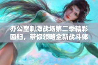辦公室刺激戰場第二季精彩回歸，帶你領略全新戰斗體驗在線觀看