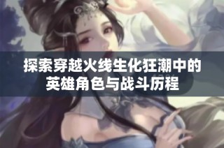 探索穿越火線生化狂潮中的英雄角色與戰斗歷程