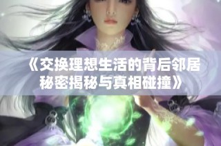 《交換理想生活的背后鄰居秘密揭秘與真相碰撞》