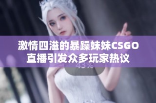 激情四溢的暴躁妹妹CSGO直播引發(fā)眾多玩家熱議