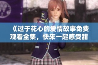 《過于花心的愛情故事免費觀看全集，快來一起感受甜蜜與溫暖吧》