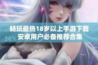暢玩最熱18歲以上手游下載 安卓用戶(hù)必備推薦合集
