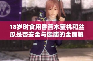 18歲時食用香蕉水蜜桃和絲瓜是否安全與健康的全面解析