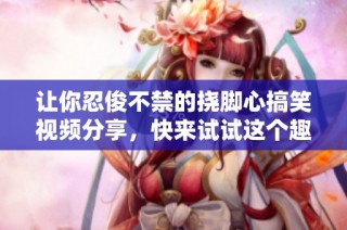 讓你忍俊不禁的撓腳心搞笑視頻分享，快來試試這個趣味體驗！
