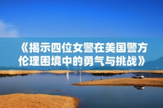《揭示四位女警在美國警方倫理困境中的勇氣與挑戰》