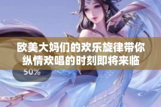 歐美大媽們的歡樂旋律帶你縱情歡唱的時刻即將來臨