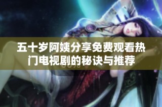 五十歲阿姨分享免費(fèi)觀看熱門(mén)電視劇的秘訣與推薦