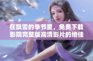 在飄雪的季節里，免費下載影院完整版高清影片的絕佳選擇