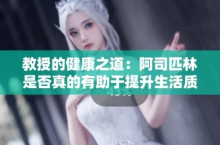 教授的健康之道：阿司匹林是否真的有助于提升生活質量與美感