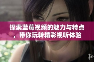 探索藍莓視頻的魅力與特點，帶你玩轉精彩視聽體驗