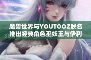 魔獸世界與YOUTOOZ聯(lián)名推出經(jīng)典角色巫妖王與伊利丹人偶系列