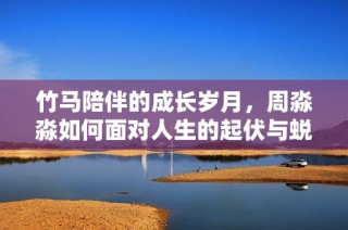竹馬陪伴的成長歲月，周淼淼如何面對人生的起伏與蛻變