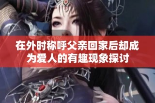 在外時稱呼父親回家后卻成為愛人的有趣現象探討