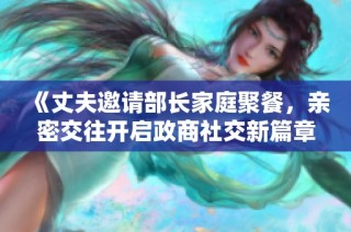 《丈夫邀請部長家庭聚餐，親密交往開啟政商社交新篇章》