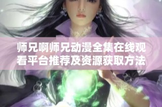 師兄啊師兄動漫全集在線觀看平臺推薦及資源獲取方法分享