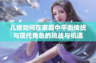 兒媳如何在家庭中平衡傳統與現代角色的挑戰與機遇