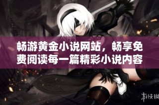 暢游黃金小說網(wǎng)站，暢享免費閱讀每一篇精彩小說內(nèi)容
