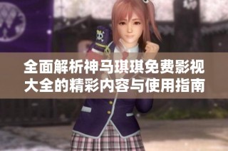 全面解析神馬琪琪免費影視大全的精彩內(nèi)容與使用指南