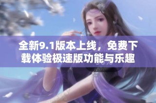 全新9.1版本上線，免費(fèi)下載體驗(yàn)極速版功能與樂趣