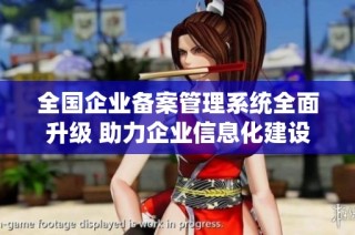 全國企業備案管理系統全面升級 助力企業信息化建設與發展