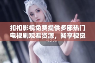 扣扣影視免費提供多部熱門電視劇觀看資源，暢享視覺盛宴！