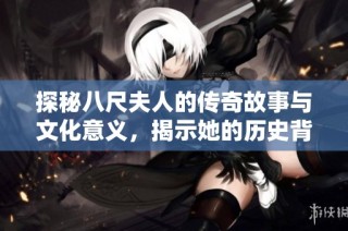 探秘八尺夫人的傳奇故事與文化意義，揭示她的歷史背景與魅力所在