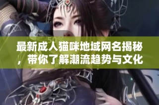 最新成人貓咪地域網名揭秘，帶你了解潮流趨勢與文化背景