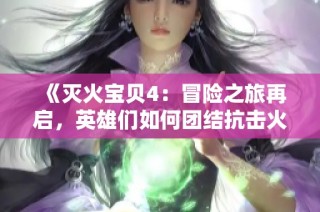 《滅火寶貝4：冒險之旅再啟，英雄們如何團結抗擊火災威脅》