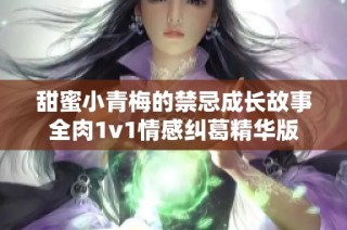 甜蜜小青梅的禁忌成長故事全肉1v1情感糾葛精華版
