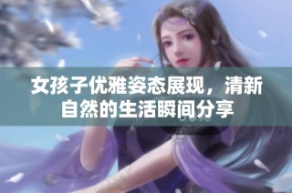 女孩子優雅姿態展現，清新自然的生活瞬間分享