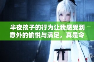 半夜孩子的行為讓我感受到意外的愉悅與滿足，真是令我驚訝不已