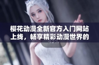 櫻花動漫全新官方入門網站上線，暢享精彩動漫世界的最佳指南