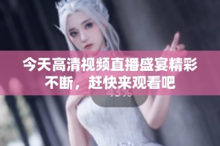 今天高清視頻直播盛宴精彩不斷，趕快來觀看吧