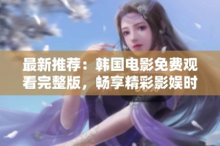 最新推薦：韓國電影免費觀看完整版，暢享精彩影娛時光